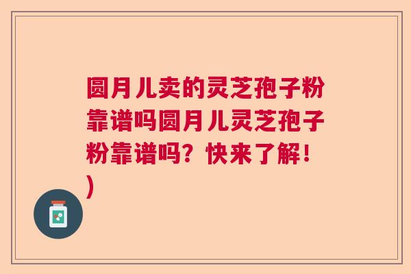 圆月儿卖的灵芝孢子粉靠谱吗圆月儿灵芝孢子粉靠谱吗？快来了解！)
