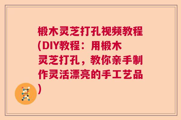 椴木灵芝打孔视频教程(DIY教程:用椴木灵芝打孔,教你亲手制作灵活漂亮的手工艺品) 椴木灵芝打孔视频教程(DIY教程:用椴木灵芝打孔,教你亲手制作灵活漂亮的手工艺品)