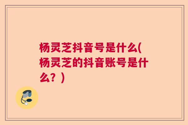 杨灵芝抖音号是什么(杨灵芝的抖音账号是什么?) 杨灵芝抖音号是什么(杨灵芝的抖音账号是什么?)