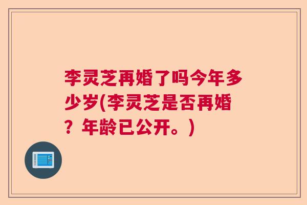 李灵芝再婚了吗今年多少岁(李灵芝是否再婚?年龄已公开。) 李灵芝再婚了吗今年多少岁(李灵芝是否再婚?年龄已公开。)