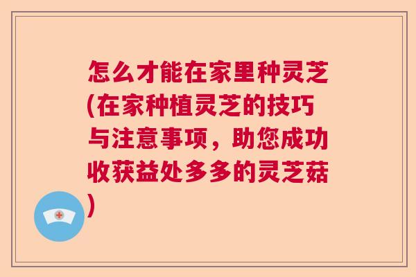 怎么才能在家里种灵芝(在家种植灵芝的技巧与注意事项,助您成功收获益处多多的灵芝菇) 怎么才能在家里种灵芝(在家种植灵芝的技巧与注意事项,助您成功收获益处多多的灵芝菇)