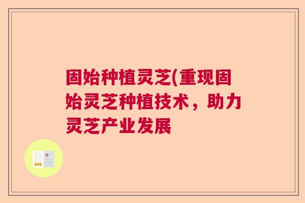 固始种植灵芝(重现固始灵芝种植技术，助力灵芝产业发展