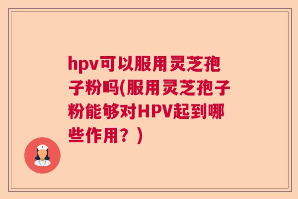 hpv可以服用灵芝孢子粉吗(服用灵芝孢子粉能够对HPV起到哪些作用?) hpv可以服用灵芝孢子粉吗(服用灵芝孢子粉能够对HPV起到哪些作用?)