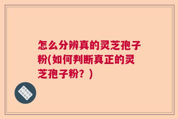 怎么分辨真的灵芝孢子粉(如何判断真正的灵芝孢子粉?) 怎么分辨真的灵芝孢子粉(如何判断真正的灵芝孢子粉?)