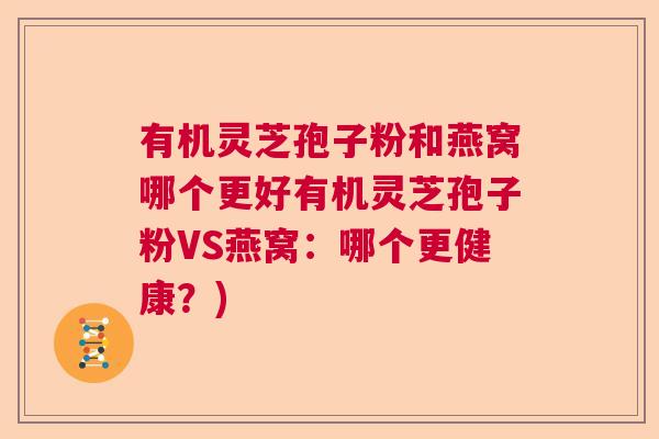 有机灵芝孢子粉和燕窝哪个更好有机灵芝孢子粉VS燕窝:哪个更健康?) 有机灵芝孢子粉和燕窝哪个更好有机灵芝孢子粉VS燕窝:哪个更健康?)