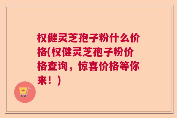 权健灵芝孢子粉什么价格(权健灵芝孢子粉价格查询,惊喜价格等你来!) 权健灵芝孢子粉什么价格(权健灵芝孢子粉价格查询,惊喜价格等你来!)