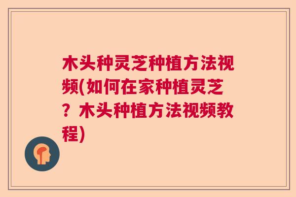 木头种灵芝种植方法视频(如何在家种植灵芝?木头种植方法视频教程) 木头种灵芝种植方法视频(如何在家种植灵芝?木头种植方法视频教程)