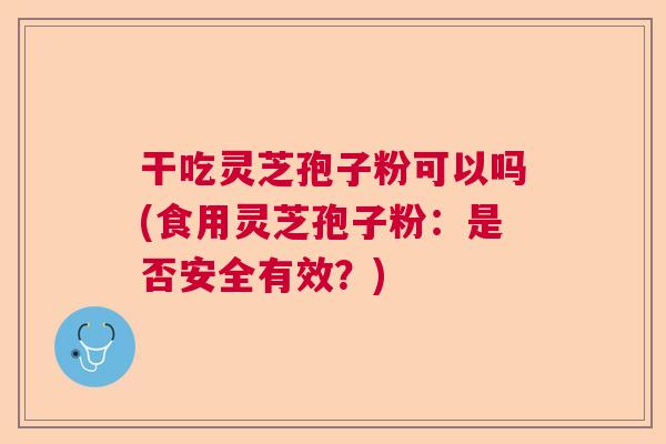 干吃灵芝孢子粉可以吗(食用灵芝孢子粉:是否安全有效?) 干吃灵芝孢子粉可以吗(食用灵芝孢子粉:是否安全有效?)