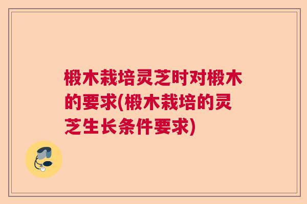 椴木栽培灵芝时对椴木的要求(椴木栽培的灵芝生长条件要求) 椴木栽培灵芝时对椴木的要求(椴木栽培的灵芝生长条件要求)
