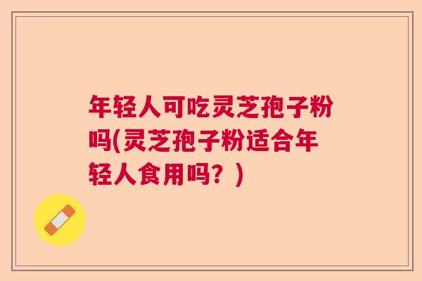 年轻人可吃灵芝孢子粉吗(灵芝孢子粉适合年轻人食用吗?) 年轻人可吃灵芝孢子粉吗(灵芝孢子粉适合年轻人食用吗?)
