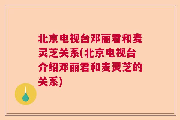 北京电视台邓丽君和麦灵芝关系(北京电视台介绍邓丽君和麦灵芝的关系) 北京电视台邓丽君和麦灵芝关系(北京电视台介绍邓丽君和麦灵芝的关系)
