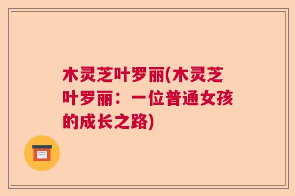 木灵芝叶罗丽(木灵芝叶罗丽:一位普通女孩的成长之路) 木灵芝叶罗丽(木灵芝叶罗丽:一位普通女孩的成长之路)
