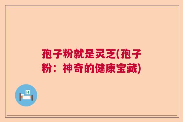 孢子粉就是灵芝(孢子粉:神奇的健康宝藏) 孢子粉就是灵芝(孢子粉:神奇的健康宝藏)