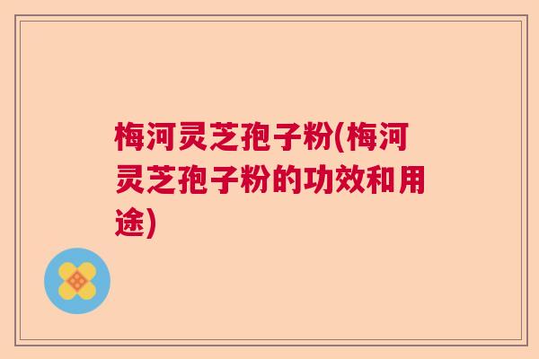 梅河灵芝孢子粉(梅河灵芝孢子粉的功效和用途) 梅河灵芝孢子粉(梅河灵芝孢子粉的功效和用途)