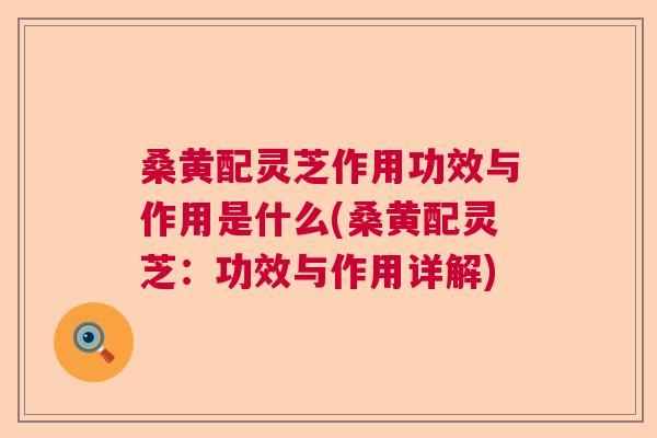 桑黄配灵芝作用功效与作用是什么(桑黄配灵芝:功效与作用详解) 桑黄配灵芝作用功效与作用是什么(桑黄配灵芝:功效与作用详解)
