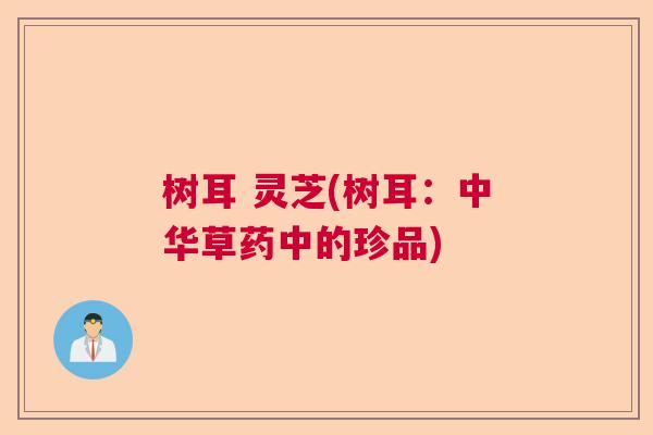 树耳 灵芝(树耳:中华草药中的珍品) 树耳 灵芝(树耳:中华草药中的珍品)