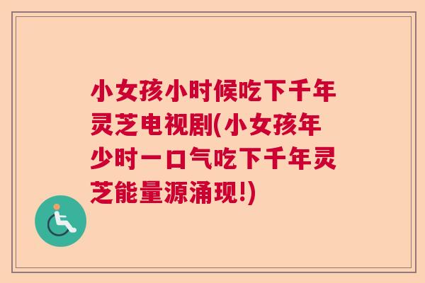 小女孩小时候吃下千年灵芝电视剧(小女孩年少时一口气吃下千年灵芝能量源涌现!) 小女孩小时候吃下千年灵芝电视剧(小女孩年少时一口气吃下千年灵芝能量源涌现!)