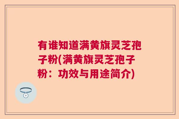 有谁知道满黄旗灵芝孢子粉(满黄旗灵芝孢子粉:功效与用途简介) 有谁知道满黄旗灵芝孢子粉(满黄旗灵芝孢子粉:功效与用途简介)