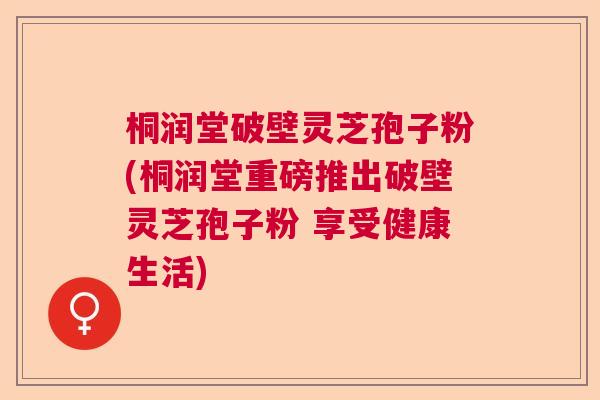 桐润堂破壁灵芝孢子粉(桐润堂重磅推出破壁灵芝孢子粉 享受健康生活) 桐润堂破壁灵芝孢子粉(桐润堂重磅推出破壁灵芝孢子粉 享受健康生活)