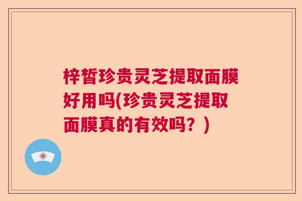 梓皙珍贵灵芝提取面膜好用吗(珍贵灵芝提取面膜真的有效吗?) 梓皙珍贵灵芝提取面膜好用吗(珍贵灵芝提取面膜真的有效吗?)