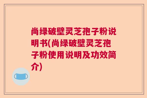 尚绿破壁灵芝孢子粉说明书(尚绿破壁灵芝孢子粉使用说明及功效简介) 尚绿破壁灵芝孢子粉说明书(尚绿破壁灵芝孢子粉使用说明及功效简介)