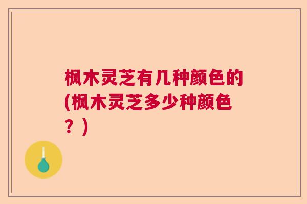 枫木灵芝有几种颜色的(枫木灵芝多少种颜色?) 枫木灵芝有几种颜色的(枫木灵芝多少种颜色?)