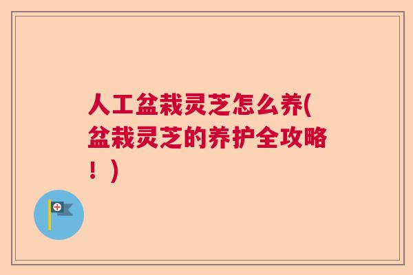 人工盆栽灵芝怎么养(盆栽灵芝的养护全攻略!) 人工盆栽灵芝怎么养(盆栽灵芝的养护全攻略!)