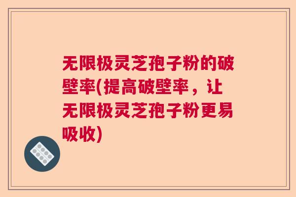 无限极灵芝孢子粉的破壁率(提高破壁率,让无限极灵芝孢子粉更易吸收) 无限极灵芝孢子粉的破壁率(提高破壁率,让无限极灵芝孢子粉更易吸收)