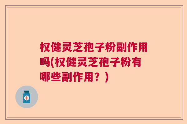 权健灵芝孢子粉副作用吗(权健灵芝孢子粉有哪些副作用?) 权健灵芝孢子粉副作用吗(权健灵芝孢子粉有哪些副作用?)