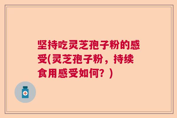 坚持吃灵芝孢子粉的感受(灵芝孢子粉,持续食用感受如何?) 坚持吃灵芝孢子粉的感受(灵芝孢子粉,持续食用感受如何?)