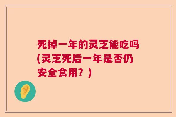 死掉一年的灵芝能吃吗(灵芝死后一年是否仍安全食用?) 死掉一年的灵芝能吃吗(灵芝死后一年是否仍安全食用?)
