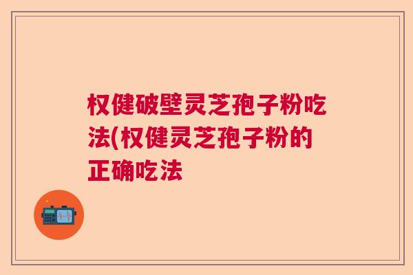 权健破壁灵芝孢子粉吃法(权健灵芝孢子粉的正确吃法 权健破壁灵芝孢子粉吃法(权健灵芝孢子粉的正确吃法