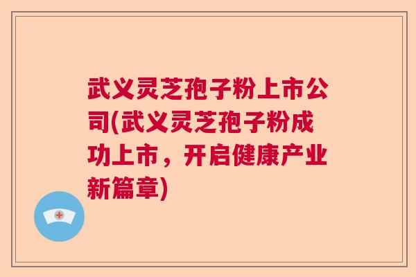 武义灵芝孢子粉上市公司(武义灵芝孢子粉成功上市，开启健康产业新篇章)