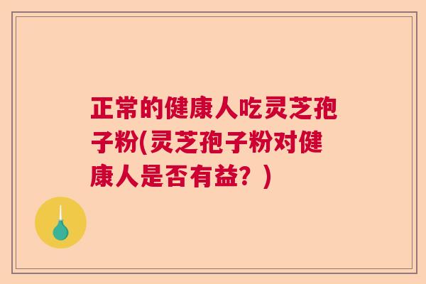 正常的健康人吃灵芝孢子粉(灵芝孢子粉对健康人是否有益?) 正常的健康人吃灵芝孢子粉(灵芝孢子粉对健康人是否有益?)