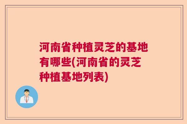 河南省种植灵芝的基地有哪些(河南省的灵芝种植基地列表) 河南省种植灵芝的基地有哪些(河南省的灵芝种植基地列表)