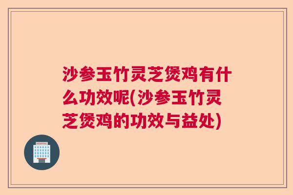 沙参玉竹灵芝煲鸡有什么功效呢(沙参玉竹灵芝煲鸡的功效与益处) 沙参玉竹灵芝煲鸡有什么功效呢(沙参玉竹灵芝煲鸡的功效与益处)