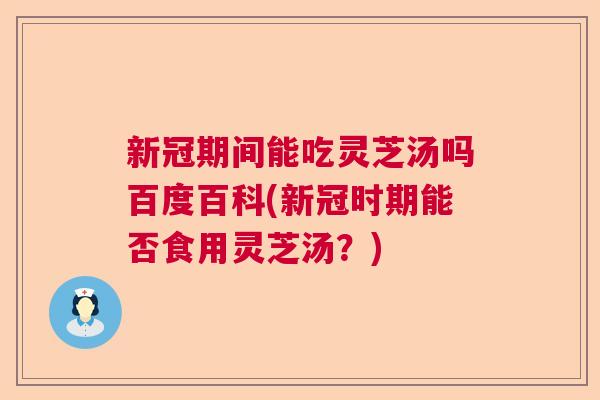 新冠期间能吃灵芝汤吗百度百科(新冠时期能否食用灵芝汤?) 新冠期间能吃灵芝汤吗百度百科(新冠时期能否食用灵芝汤?)