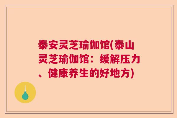 泰安灵芝瑜伽馆(泰山灵芝瑜伽馆:缓解压力、健康养生的好地方) 泰安灵芝瑜伽馆(泰山灵芝瑜伽馆:缓解压力、健康养生的好地方)