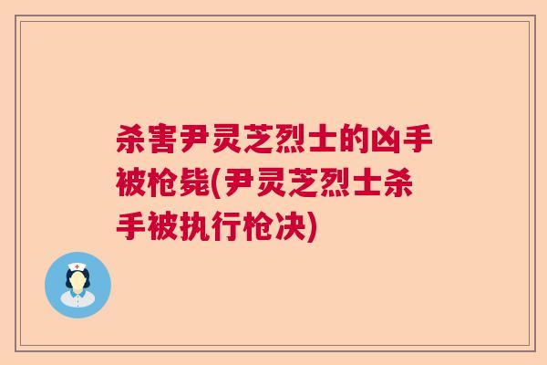 杀害尹灵芝烈士的凶手被枪毙(尹灵芝烈士杀手被执行枪决) 杀害尹灵芝烈士的凶手被枪毙(尹灵芝烈士杀手被执行枪决)
