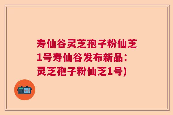 寿仙谷灵芝孢子粉仙芝1号寿仙谷发布新品:灵芝孢子粉仙芝1号) 寿仙谷灵芝孢子粉仙芝1号寿仙谷发布新品:灵芝孢子粉仙芝1号)