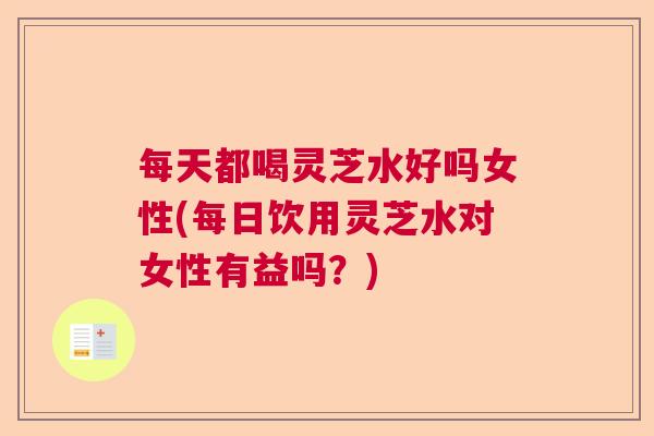 每天都喝灵芝水好吗女性(每日饮用灵芝水对女性有益吗?) 每天都喝灵芝水好吗女性(每日饮用灵芝水对女性有益吗?)
