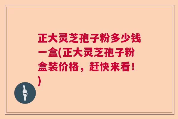 正大灵芝孢子粉多少钱一盒(正大灵芝孢子粉盒装价格,赶快来看!) 正大灵芝孢子粉多少钱一盒(正大灵芝孢子粉盒装价格,赶快来看!)