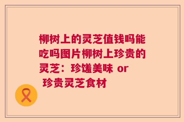柳树上的灵芝值钱吗能吃吗图片柳树上珍贵的灵芝:珍馐美味 or 珍贵灵芝食材 柳树上的灵芝值钱吗能吃吗图片柳树上珍贵的灵芝:珍馐美味 or 珍贵灵芝食材