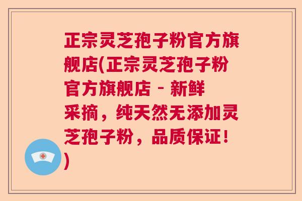 正宗灵芝孢子粉官方旗舰店(正宗灵芝孢子粉官方旗舰店 - 新鲜采摘，纯天然无添加灵芝孢子粉，品质保证！)
