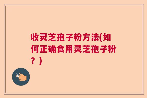 收灵芝孢子粉方法(如何正确食用灵芝孢子粉?) 收灵芝孢子粉方法(如何正确食用灵芝孢子粉?)
