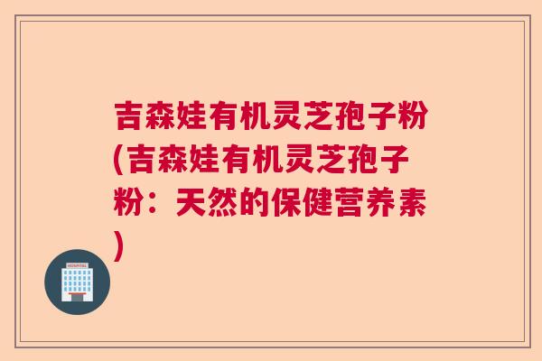 吉森娃有机灵芝孢子粉(吉森娃有机灵芝孢子粉：天然的保健营养素)