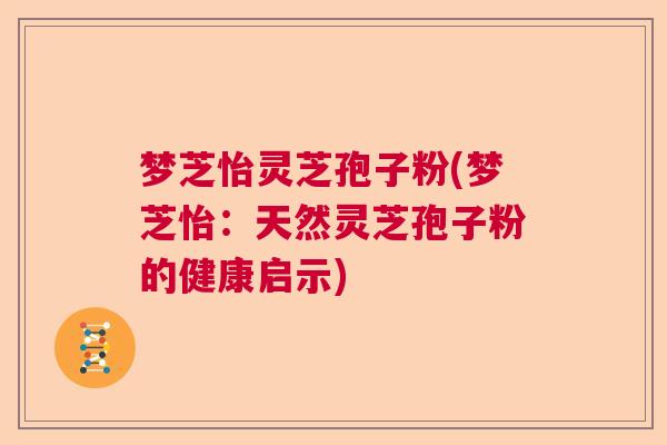 梦芝怡灵芝孢子粉(梦芝怡:天然灵芝孢子粉的健康启示) 梦芝怡灵芝孢子粉(梦芝怡:天然灵芝孢子粉的健康启示)