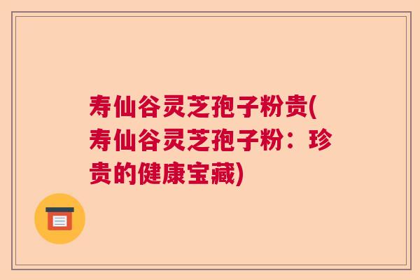 寿仙谷灵芝孢子粉贵(寿仙谷灵芝孢子粉:珍贵的健康宝藏) 寿仙谷灵芝孢子粉贵(寿仙谷灵芝孢子粉:珍贵的健康宝藏)