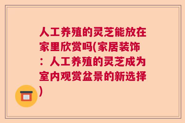 人工养殖的灵芝能放在家里欣赏吗(家居装饰:人工养殖的灵芝成为室内观赏盆景的新选择) 人工养殖的灵芝能放在家里欣赏吗(家居装饰:人工养殖的灵芝成为室内观赏盆景的新选择)
