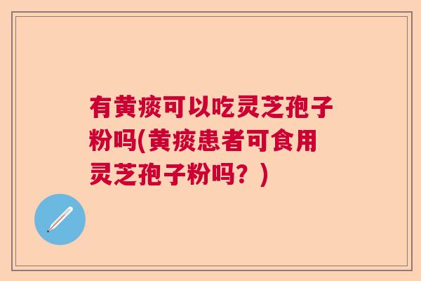 有黄痰可以吃灵芝孢子粉吗(黄痰患者可食用灵芝孢子粉吗?) 有黄痰可以吃灵芝孢子粉吗(黄痰患者可食用灵芝孢子粉吗?)